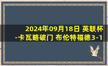 2024年09月18日 英联杯-卡瓦略破门 布伦特福德3-1莱顿东方